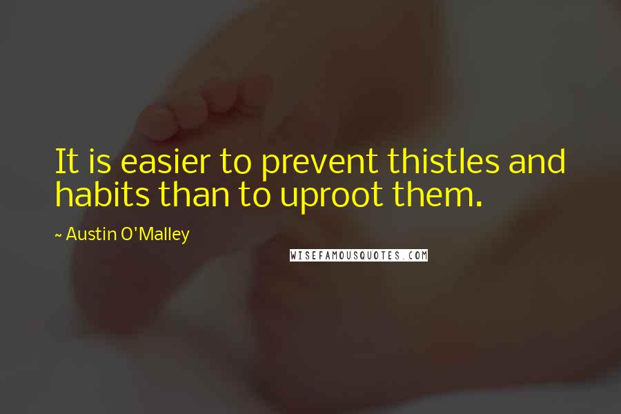 Austin O'Malley Quotes: It is easier to prevent thistles and habits than to uproot them.