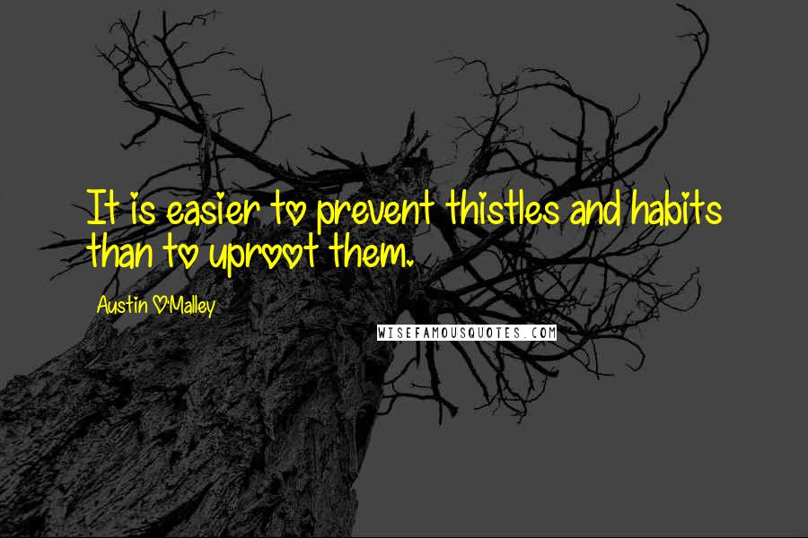 Austin O'Malley Quotes: It is easier to prevent thistles and habits than to uproot them.