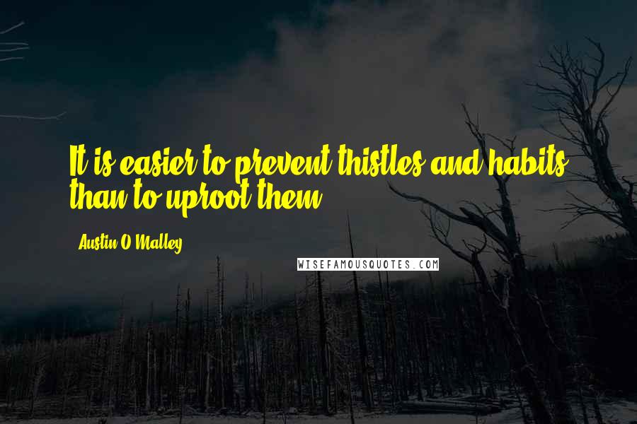 Austin O'Malley Quotes: It is easier to prevent thistles and habits than to uproot them.