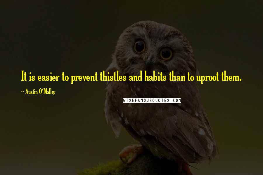 Austin O'Malley Quotes: It is easier to prevent thistles and habits than to uproot them.