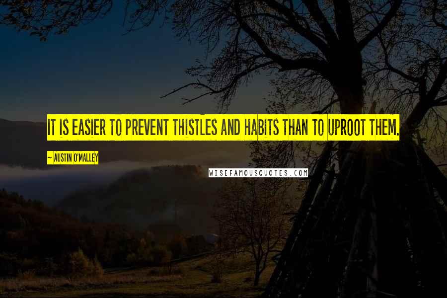 Austin O'Malley Quotes: It is easier to prevent thistles and habits than to uproot them.