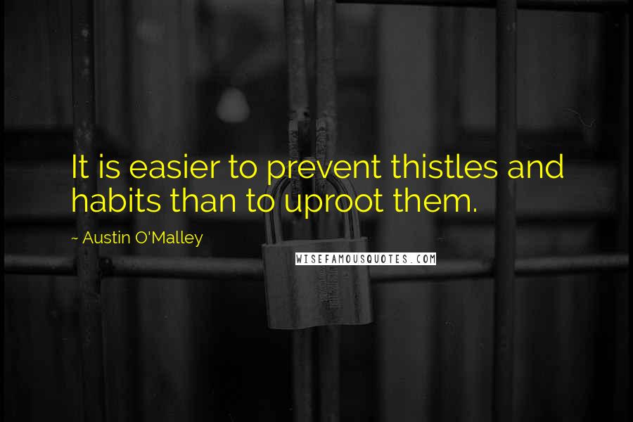 Austin O'Malley Quotes: It is easier to prevent thistles and habits than to uproot them.