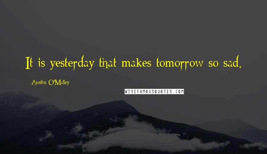 Austin O'Malley Quotes: It is yesterday that makes tomorrow so sad.