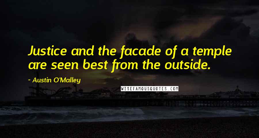 Austin O'Malley Quotes: Justice and the facade of a temple are seen best from the outside.