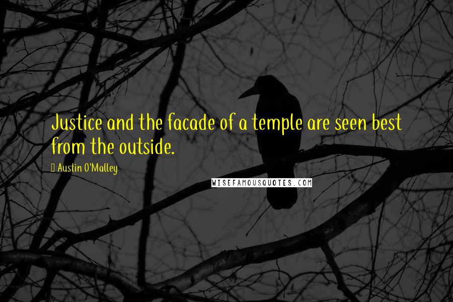 Austin O'Malley Quotes: Justice and the facade of a temple are seen best from the outside.