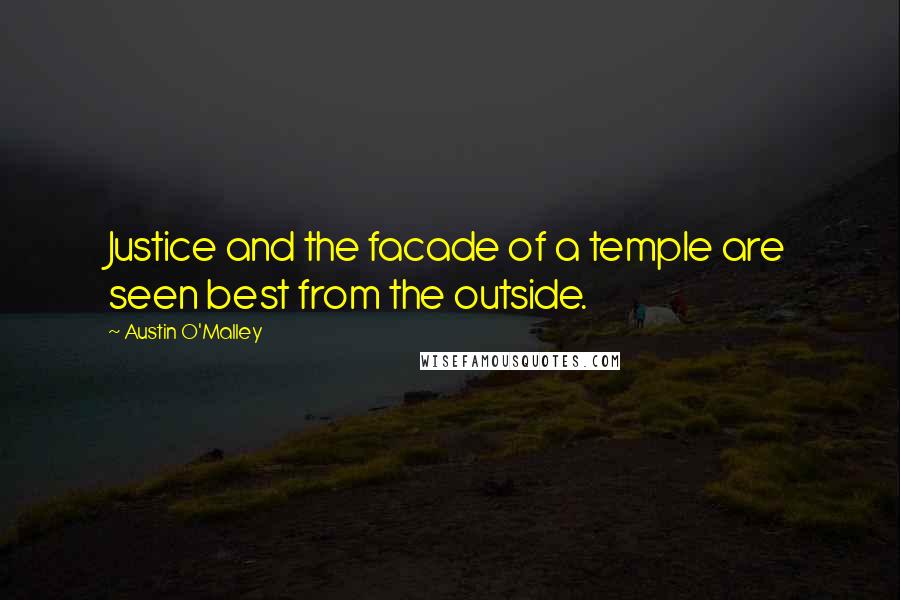 Austin O'Malley Quotes: Justice and the facade of a temple are seen best from the outside.