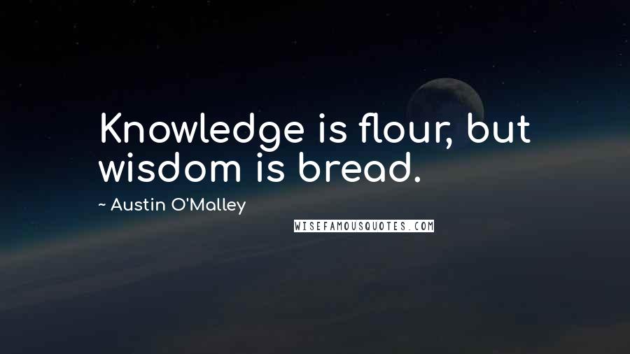 Austin O'Malley Quotes: Knowledge is flour, but wisdom is bread.