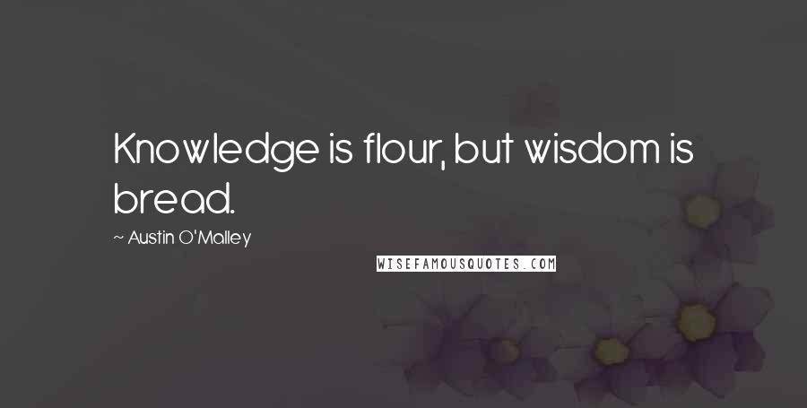 Austin O'Malley Quotes: Knowledge is flour, but wisdom is bread.