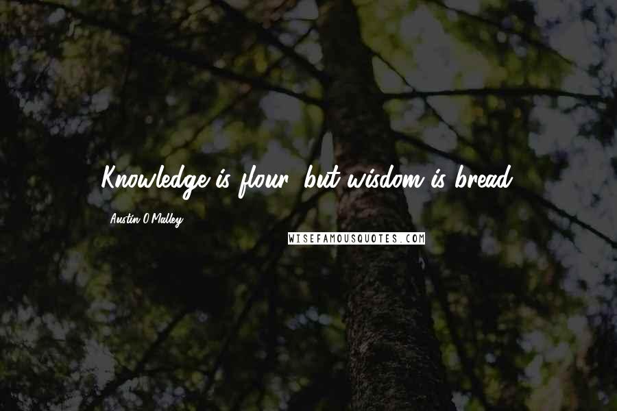 Austin O'Malley Quotes: Knowledge is flour, but wisdom is bread.