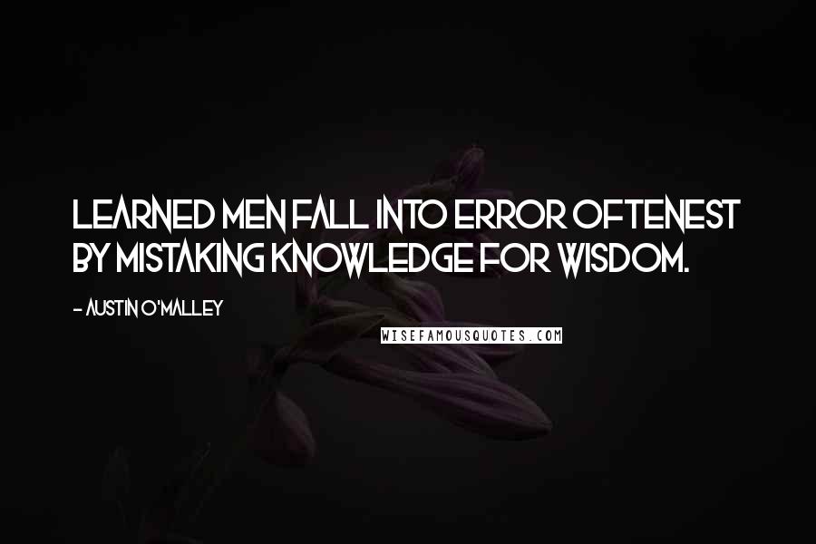 Austin O'Malley Quotes: Learned men fall into error oftenest by mistaking knowledge for wisdom.