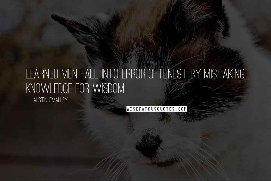 Austin O'Malley Quotes: Learned men fall into error oftenest by mistaking knowledge for wisdom.