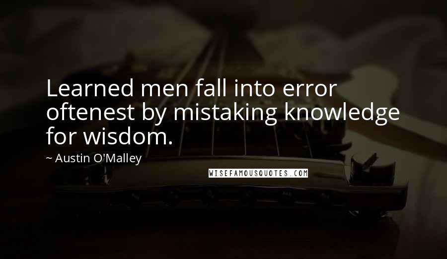 Austin O'Malley Quotes: Learned men fall into error oftenest by mistaking knowledge for wisdom.