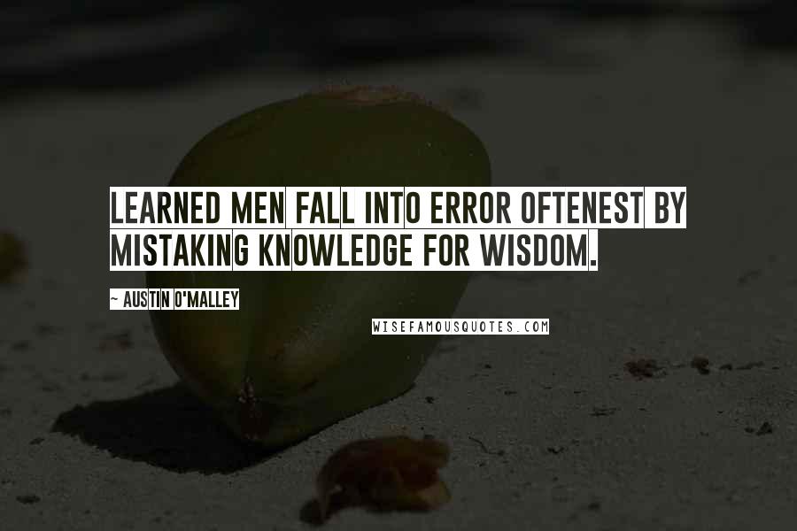 Austin O'Malley Quotes: Learned men fall into error oftenest by mistaking knowledge for wisdom.