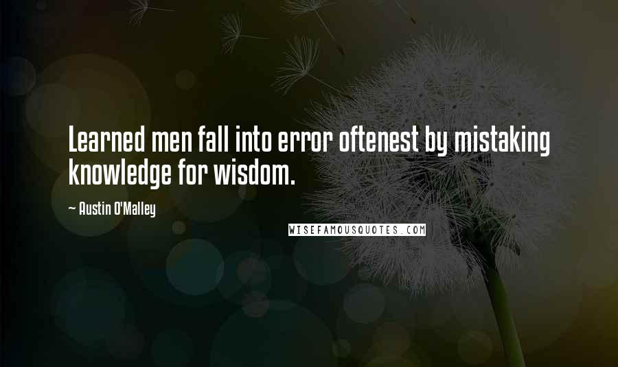 Austin O'Malley Quotes: Learned men fall into error oftenest by mistaking knowledge for wisdom.