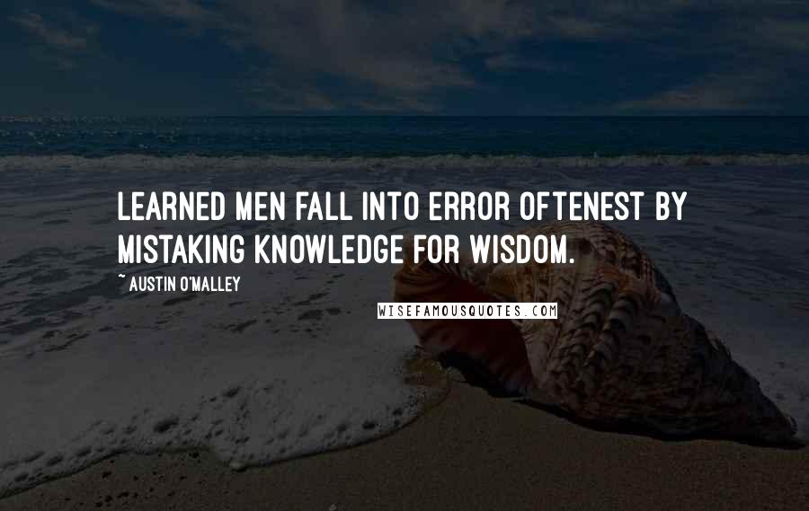 Austin O'Malley Quotes: Learned men fall into error oftenest by mistaking knowledge for wisdom.