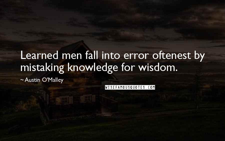 Austin O'Malley Quotes: Learned men fall into error oftenest by mistaking knowledge for wisdom.