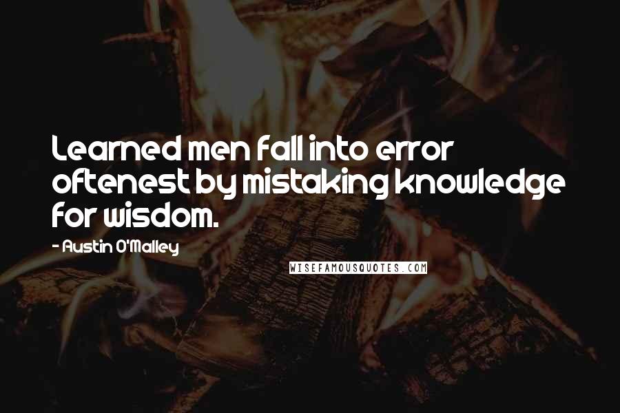 Austin O'Malley Quotes: Learned men fall into error oftenest by mistaking knowledge for wisdom.