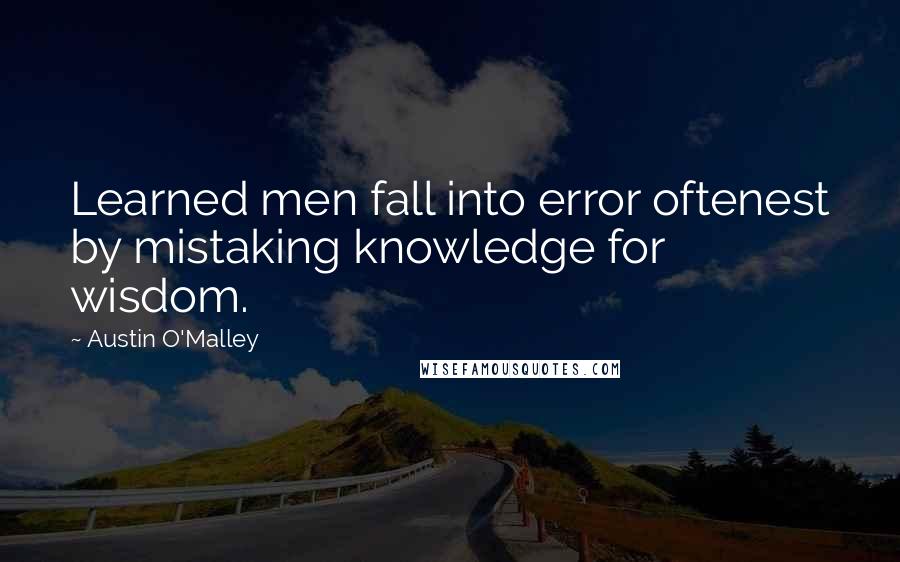 Austin O'Malley Quotes: Learned men fall into error oftenest by mistaking knowledge for wisdom.