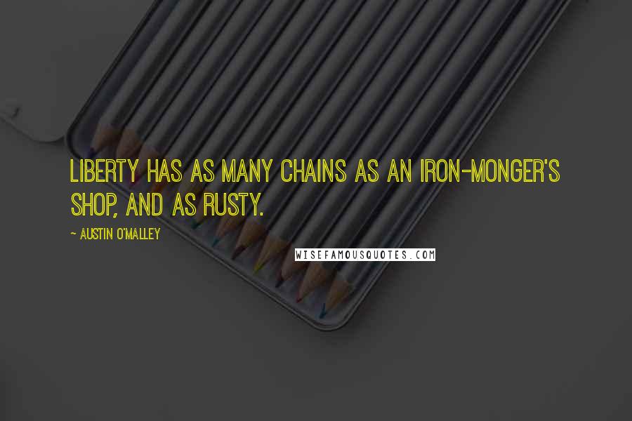 Austin O'Malley Quotes: Liberty has as many chains as an iron-monger's shop, and as rusty.