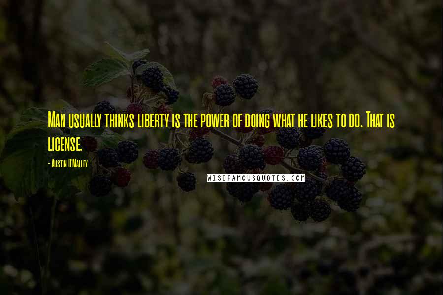 Austin O'Malley Quotes: Man usually thinks liberty is the power of doing what he likes to do. That is license.