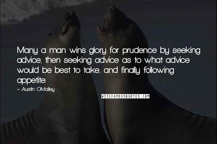 Austin O'Malley Quotes: Many a man wins glory for prudence by seeking advice, then seeking advice as to what advice would be best to take, and finally following appetite.