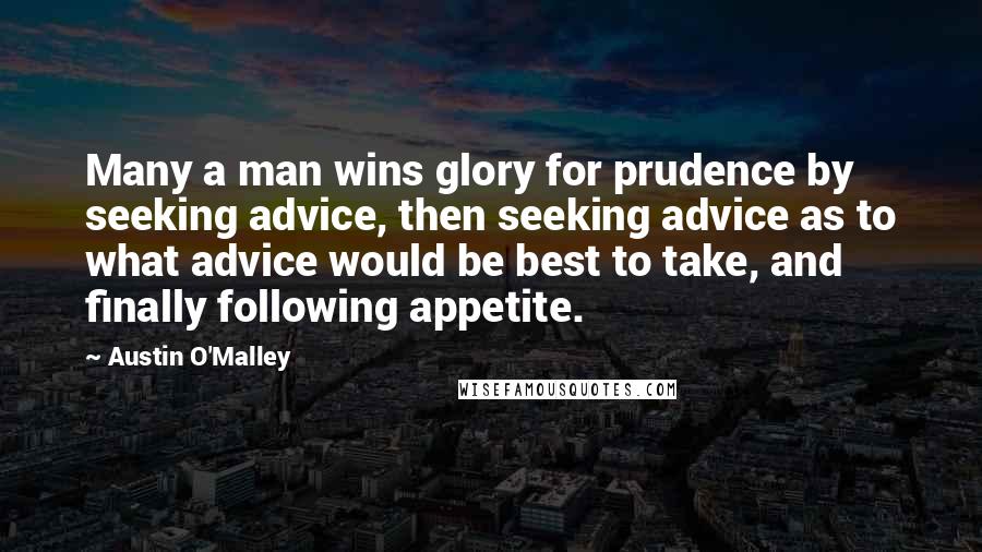 Austin O'Malley Quotes: Many a man wins glory for prudence by seeking advice, then seeking advice as to what advice would be best to take, and finally following appetite.