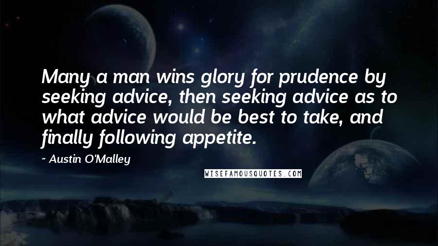 Austin O'Malley Quotes: Many a man wins glory for prudence by seeking advice, then seeking advice as to what advice would be best to take, and finally following appetite.