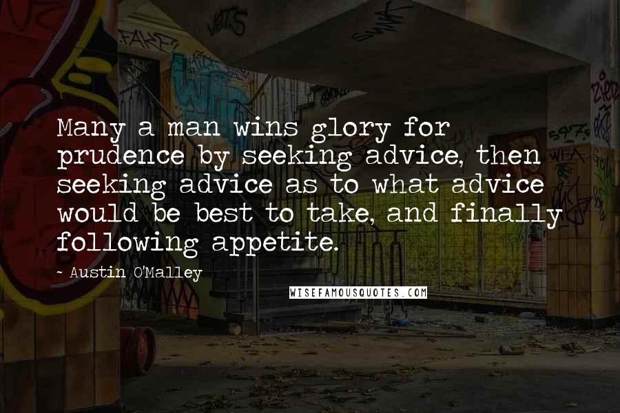 Austin O'Malley Quotes: Many a man wins glory for prudence by seeking advice, then seeking advice as to what advice would be best to take, and finally following appetite.