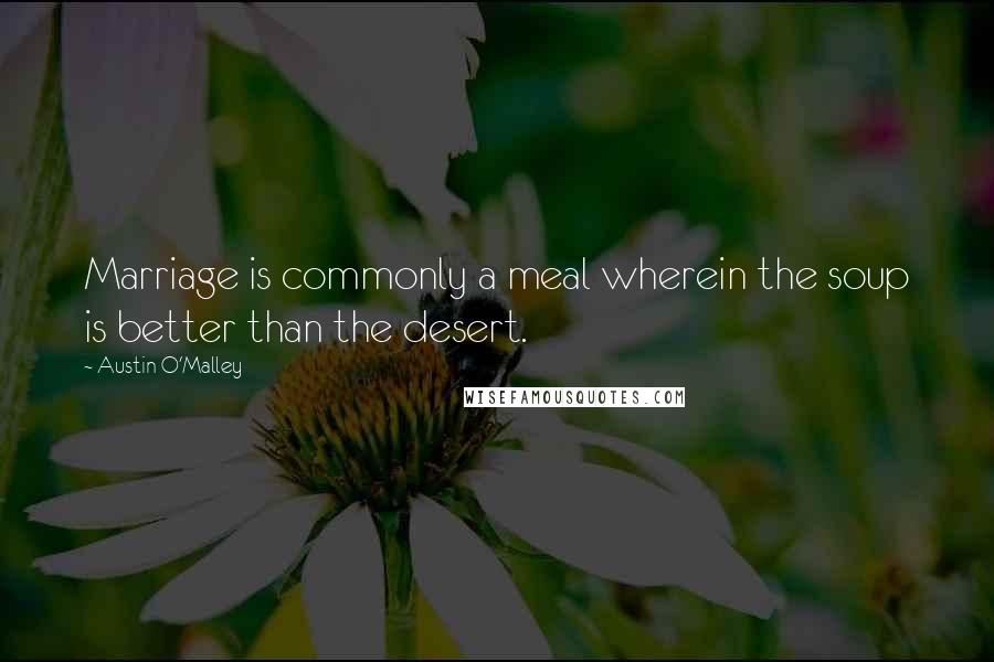 Austin O'Malley Quotes: Marriage is commonly a meal wherein the soup is better than the desert.