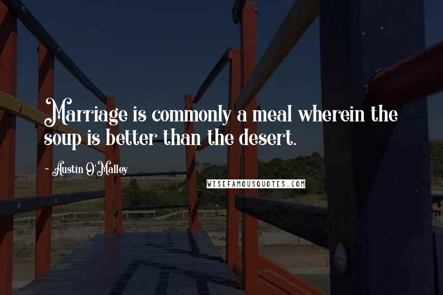 Austin O'Malley Quotes: Marriage is commonly a meal wherein the soup is better than the desert.