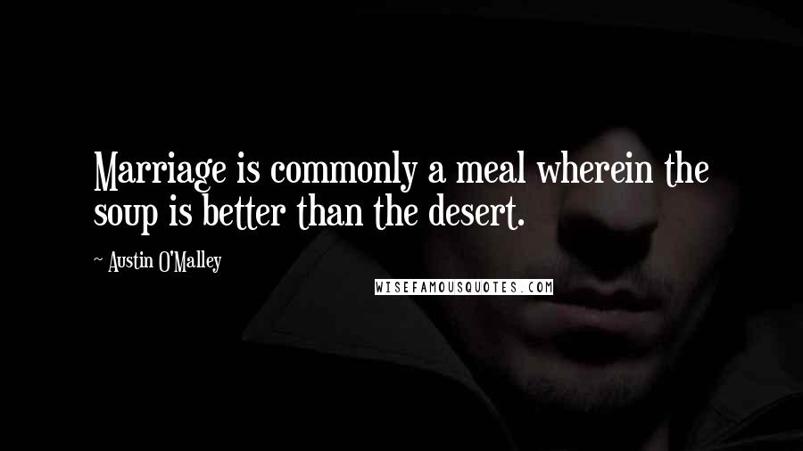 Austin O'Malley Quotes: Marriage is commonly a meal wherein the soup is better than the desert.