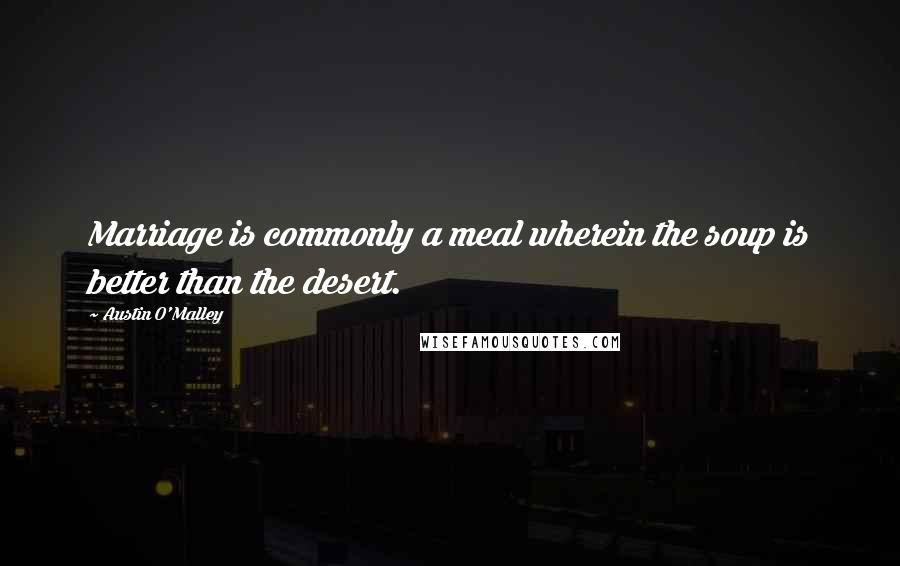 Austin O'Malley Quotes: Marriage is commonly a meal wherein the soup is better than the desert.