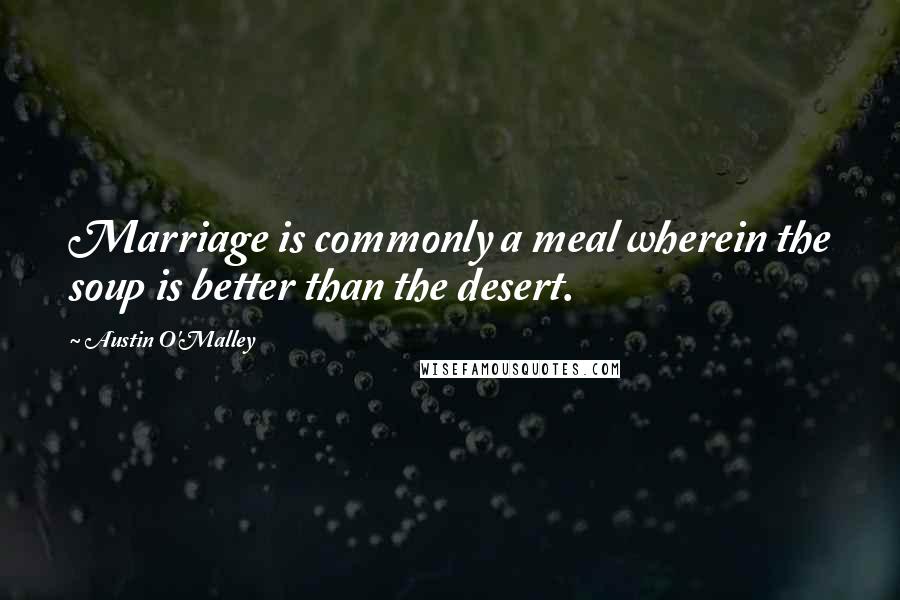 Austin O'Malley Quotes: Marriage is commonly a meal wherein the soup is better than the desert.