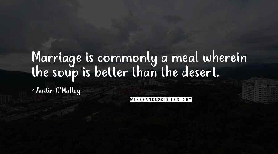 Austin O'Malley Quotes: Marriage is commonly a meal wherein the soup is better than the desert.
