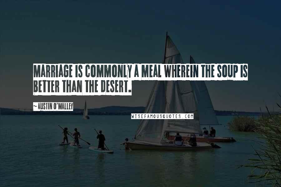 Austin O'Malley Quotes: Marriage is commonly a meal wherein the soup is better than the desert.