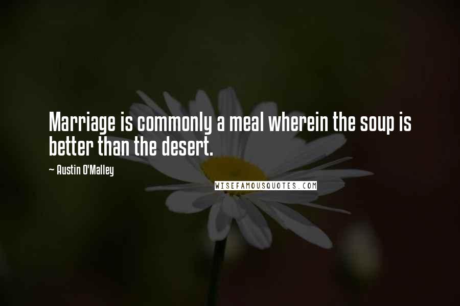Austin O'Malley Quotes: Marriage is commonly a meal wherein the soup is better than the desert.
