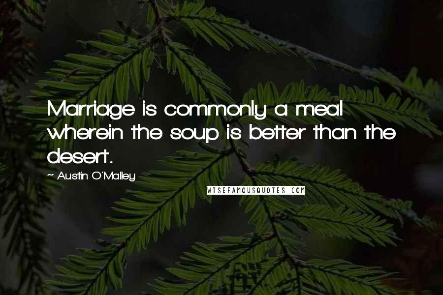 Austin O'Malley Quotes: Marriage is commonly a meal wherein the soup is better than the desert.