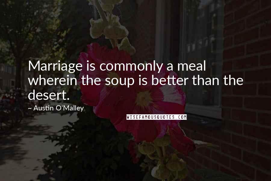 Austin O'Malley Quotes: Marriage is commonly a meal wherein the soup is better than the desert.
