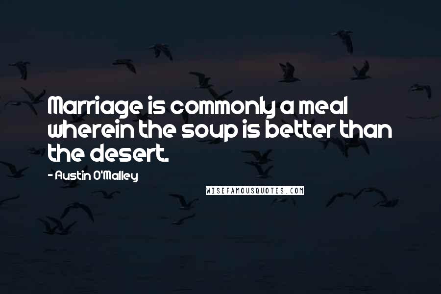 Austin O'Malley Quotes: Marriage is commonly a meal wherein the soup is better than the desert.
