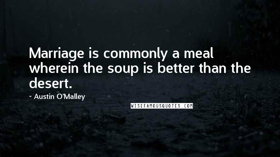 Austin O'Malley Quotes: Marriage is commonly a meal wherein the soup is better than the desert.