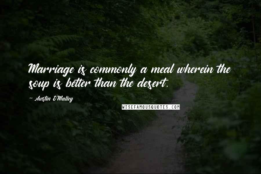 Austin O'Malley Quotes: Marriage is commonly a meal wherein the soup is better than the desert.