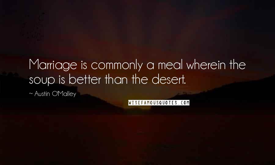Austin O'Malley Quotes: Marriage is commonly a meal wherein the soup is better than the desert.