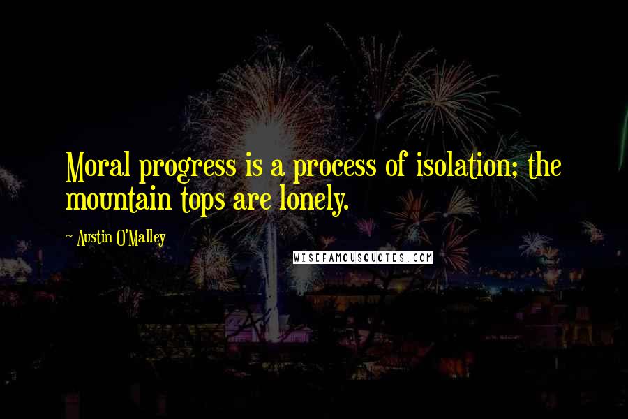 Austin O'Malley Quotes: Moral progress is a process of isolation; the mountain tops are lonely.