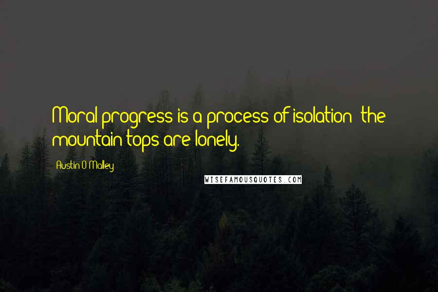 Austin O'Malley Quotes: Moral progress is a process of isolation; the mountain tops are lonely.