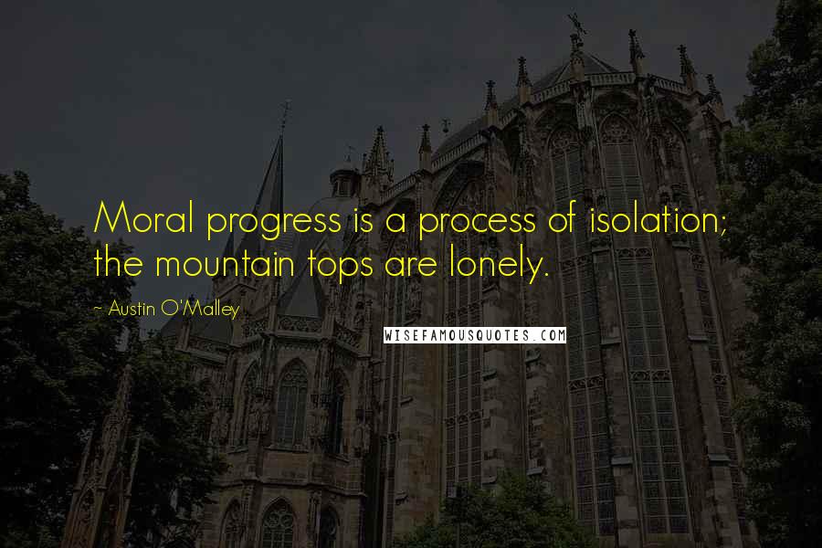 Austin O'Malley Quotes: Moral progress is a process of isolation; the mountain tops are lonely.