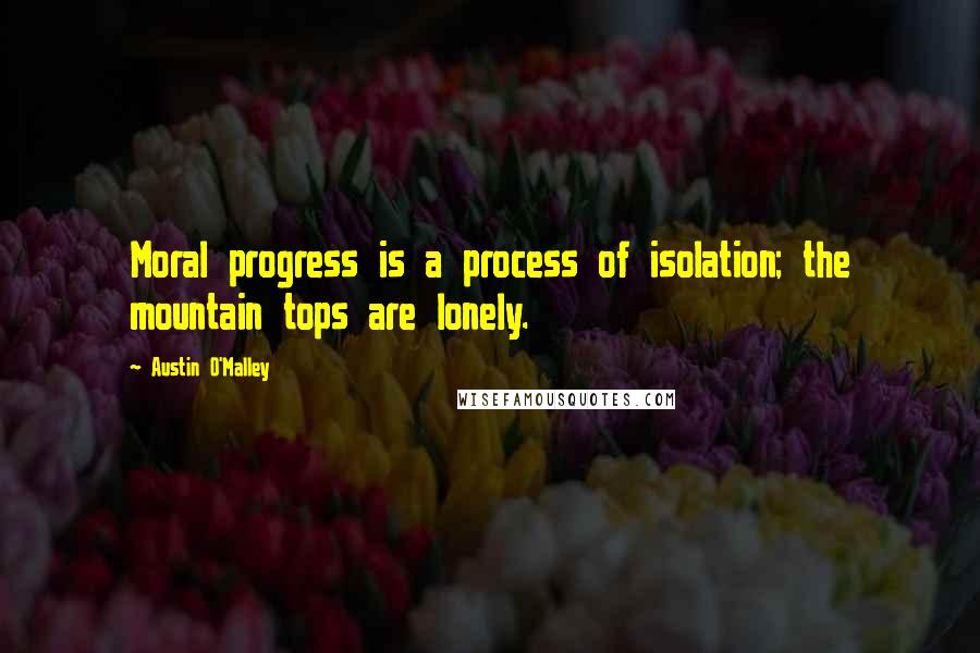 Austin O'Malley Quotes: Moral progress is a process of isolation; the mountain tops are lonely.