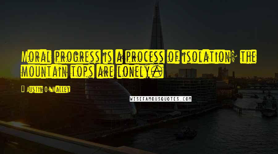 Austin O'Malley Quotes: Moral progress is a process of isolation; the mountain tops are lonely.