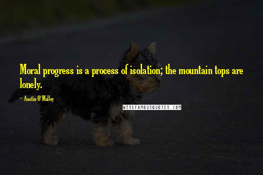 Austin O'Malley Quotes: Moral progress is a process of isolation; the mountain tops are lonely.