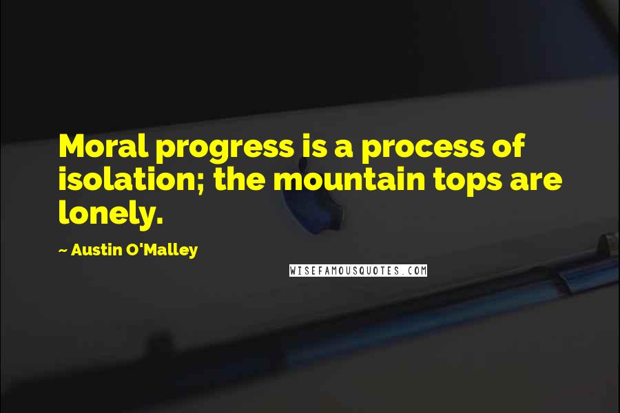 Austin O'Malley Quotes: Moral progress is a process of isolation; the mountain tops are lonely.