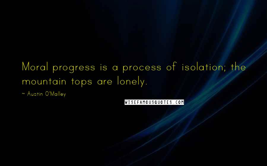 Austin O'Malley Quotes: Moral progress is a process of isolation; the mountain tops are lonely.